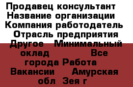 Продавец-консультант › Название организации ­ Компания-работодатель › Отрасль предприятия ­ Другое › Минимальный оклад ­ 15 000 - Все города Работа » Вакансии   . Амурская обл.,Зея г.